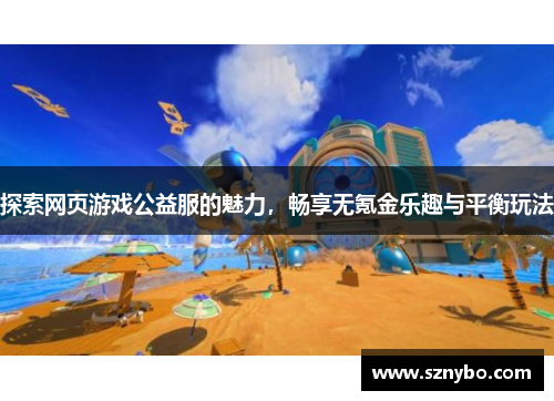 探索网页游戏公益服的魅力，畅享无氪金乐趣与平衡玩法